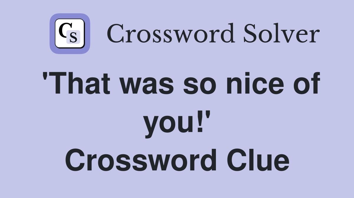 'That was so nice of you!' Crossword Clue
