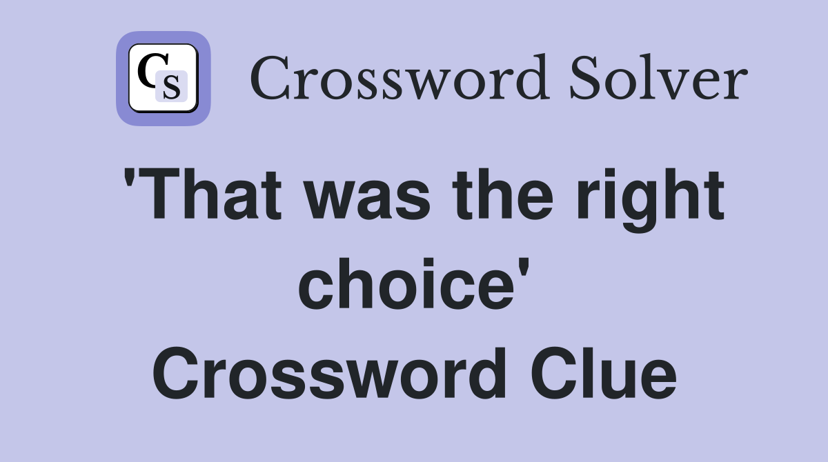 'That was the right choice' Crossword Clue