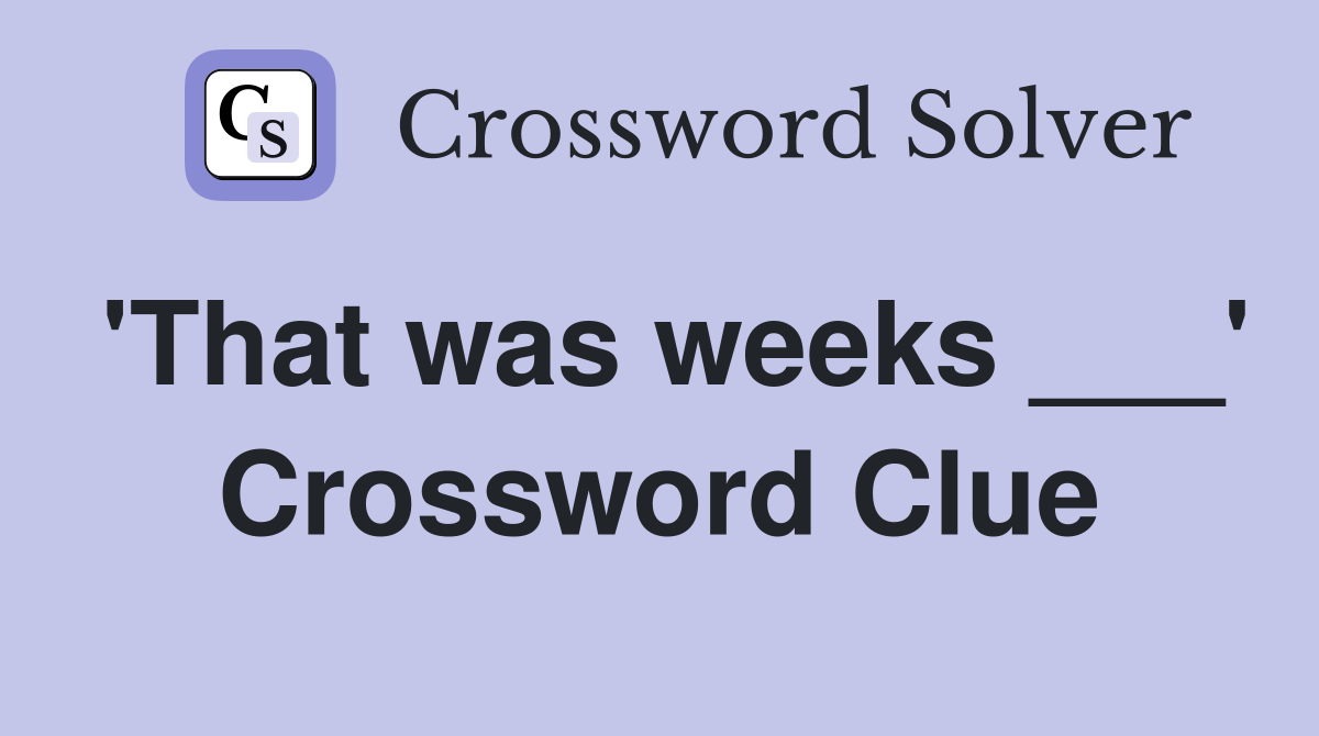 'That was weeks ___' Crossword Clue