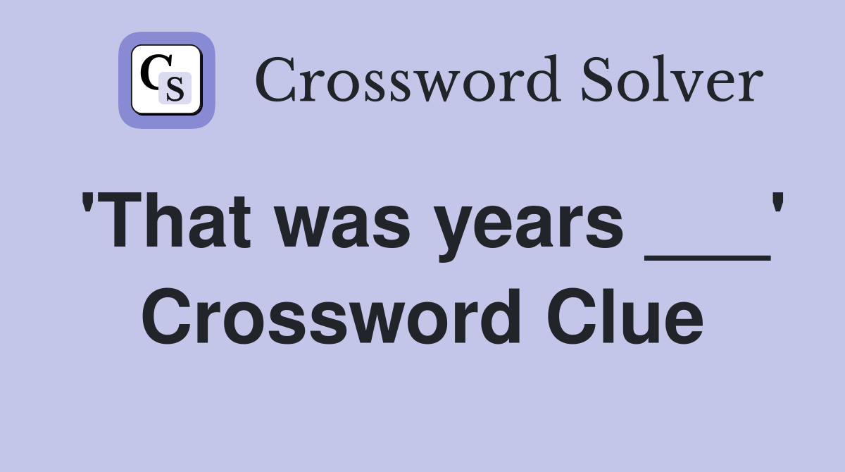 'That was years ___' Crossword Clue