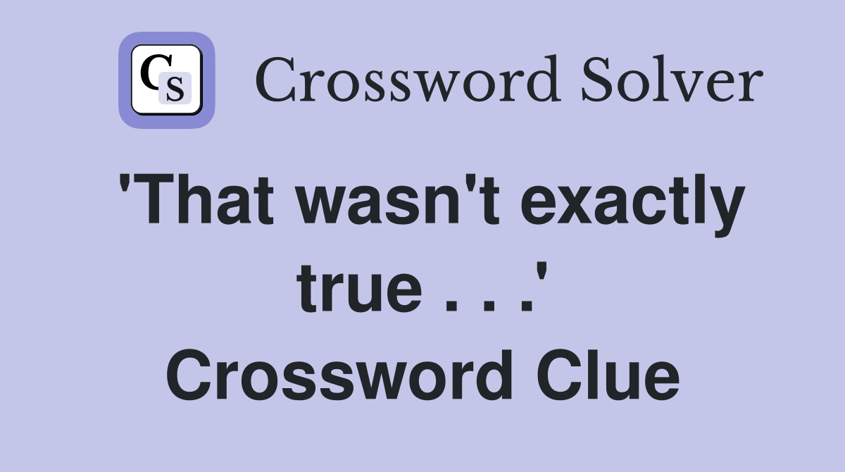 'That wasn't exactly true . . .' Crossword Clue