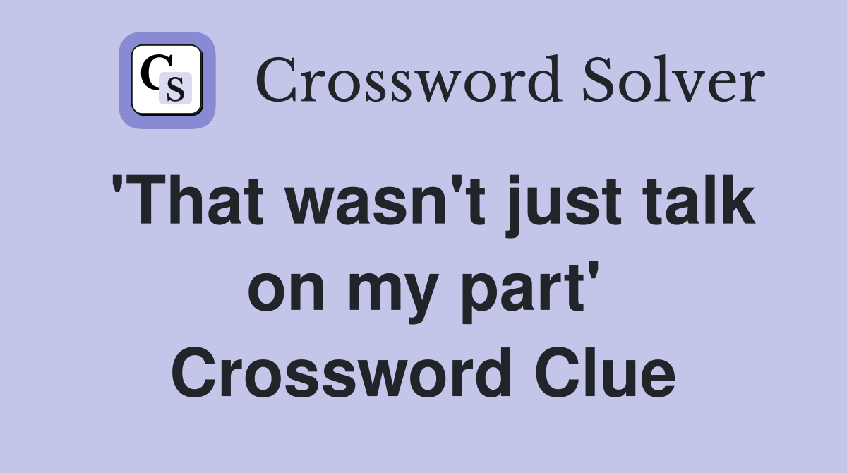 'That wasn't just talk on my part' Crossword Clue