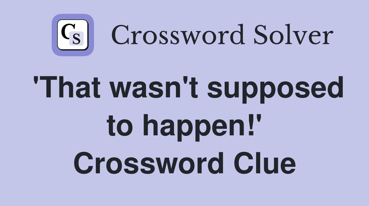 'That wasn't supposed to happen!' Crossword Clue