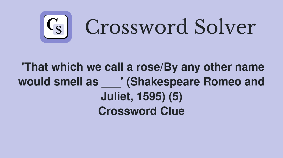 'That which we call a rose/By any other name would smell as ___' (Shakespeare Romeo and Juliet, 1595) (5) Crossword Clue
