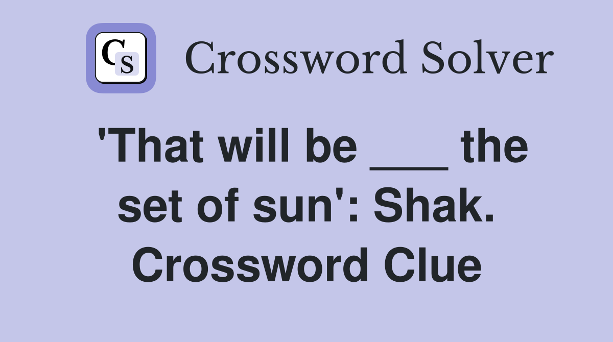 'That will be ___ the set of sun': Shak. Crossword Clue