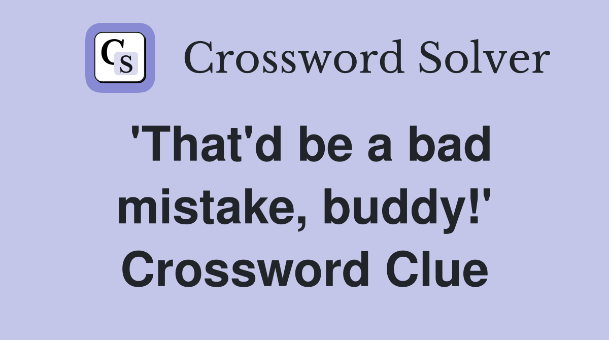 'That'd be a bad mistake, buddy!' Crossword Clue