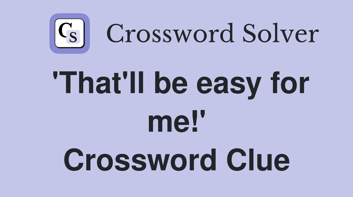 'That'll be easy for me!' Crossword Clue
