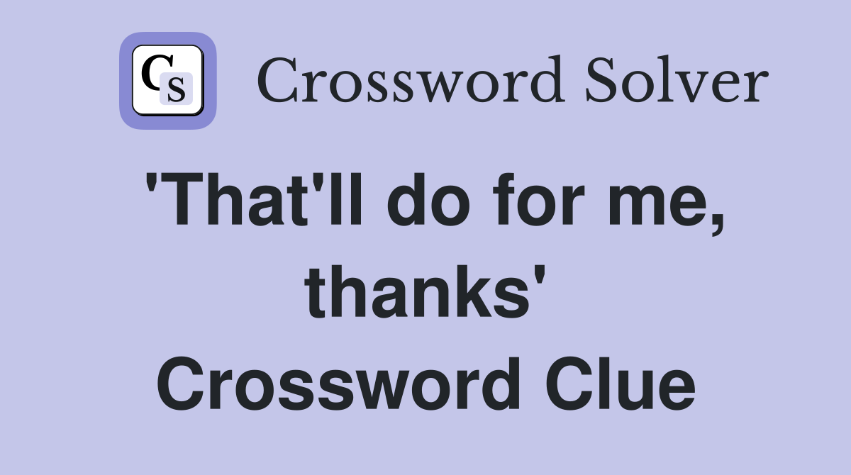 'That'll do for me, thanks' Crossword Clue