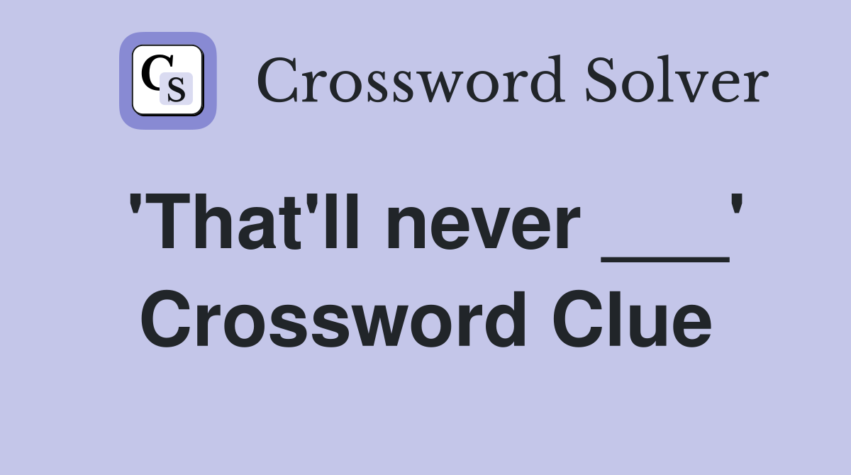 'That'll never ___' Crossword Clue