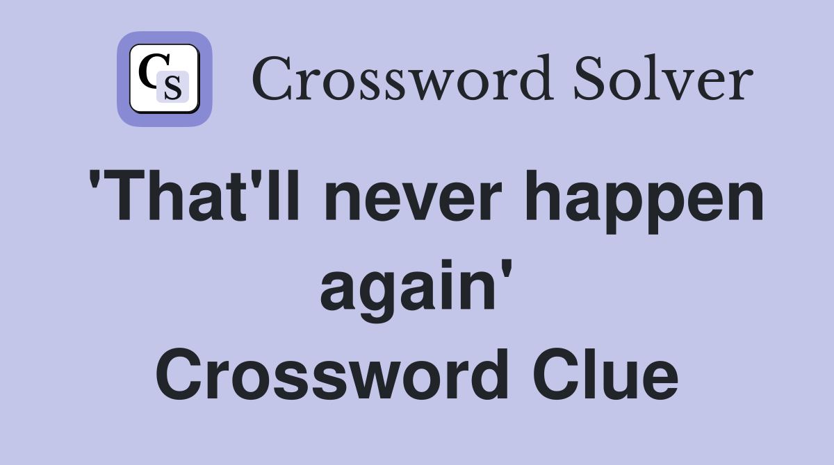 'That'll never happen again' Crossword Clue