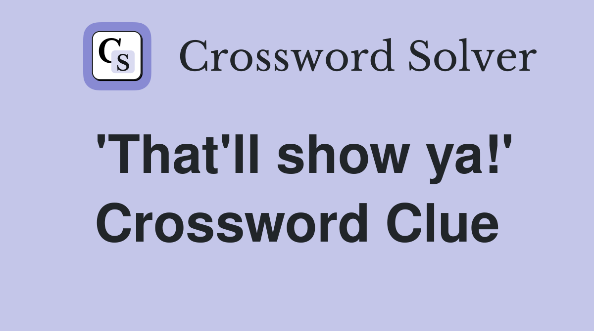 'That'll show ya!' Crossword Clue