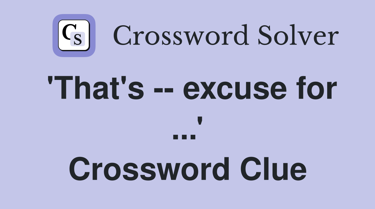 'That's -- excuse for ...' Crossword Clue