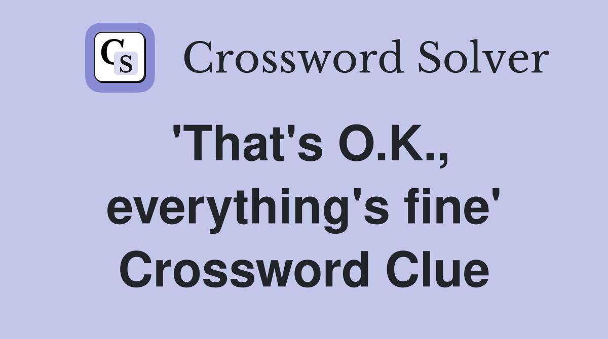 'That's O.K., everything's fine' Crossword Clue