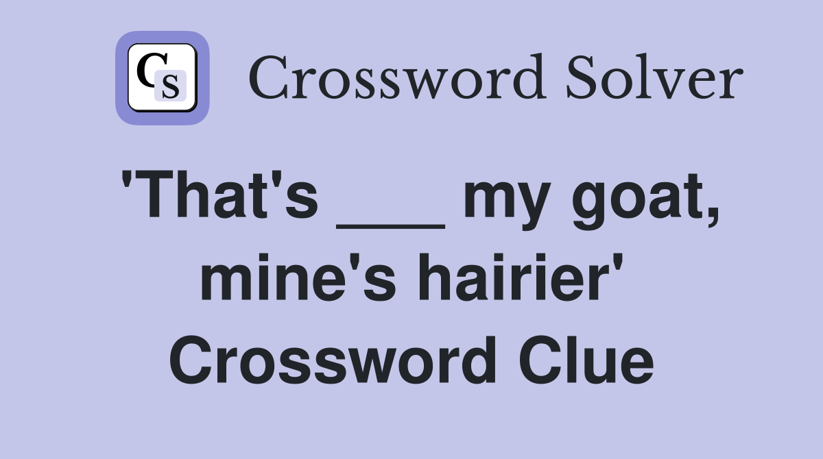 'That's ___ my goat, mine's hairier' Crossword Clue