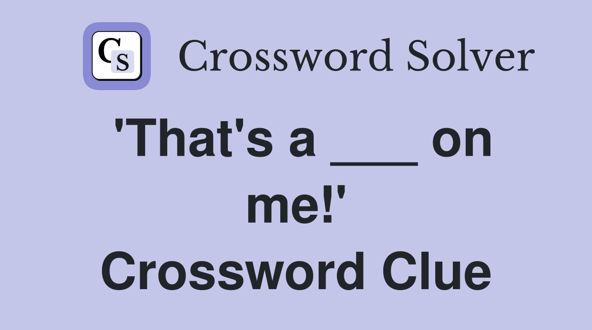 'That's a ___ on me!' Crossword Clue