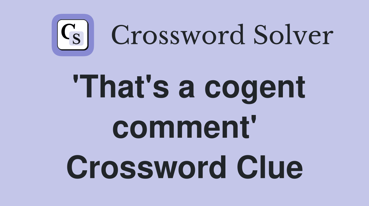 'That's a cogent comment' Crossword Clue