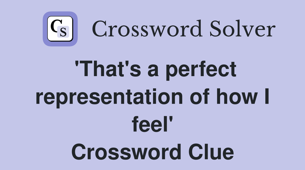 'That's a perfect representation of how I feel' Crossword Clue
