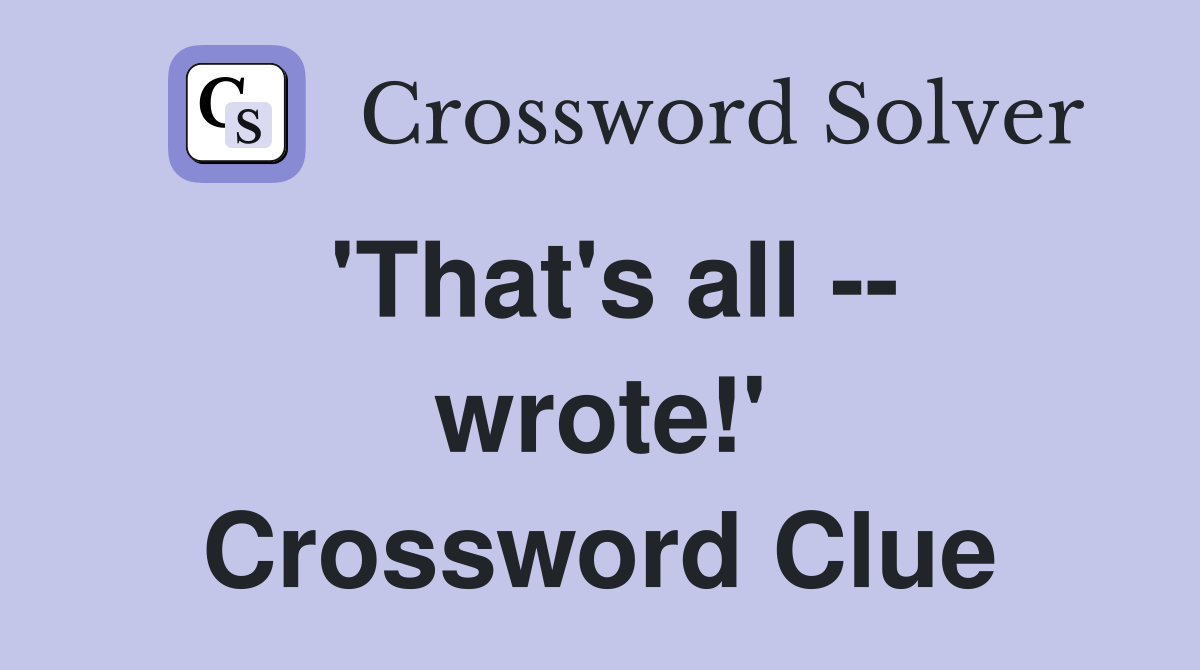 'That's all -- wrote!' Crossword Clue