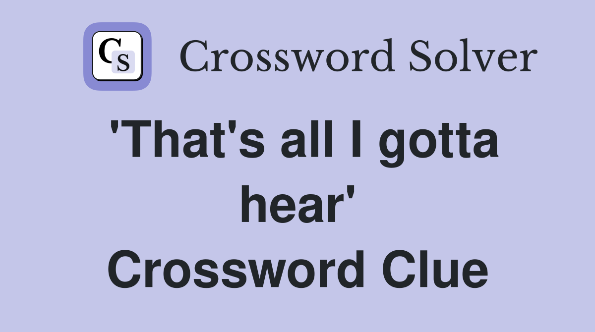 'That's all I gotta hear' Crossword Clue