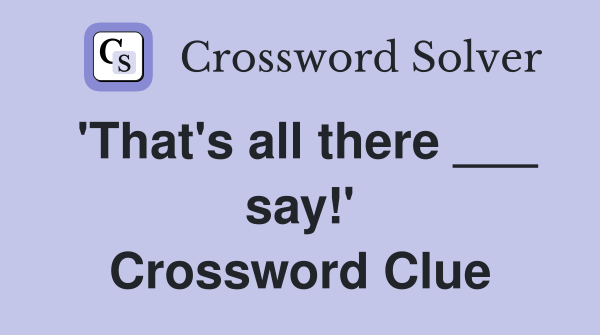 'That's all there ___ say!' Crossword Clue