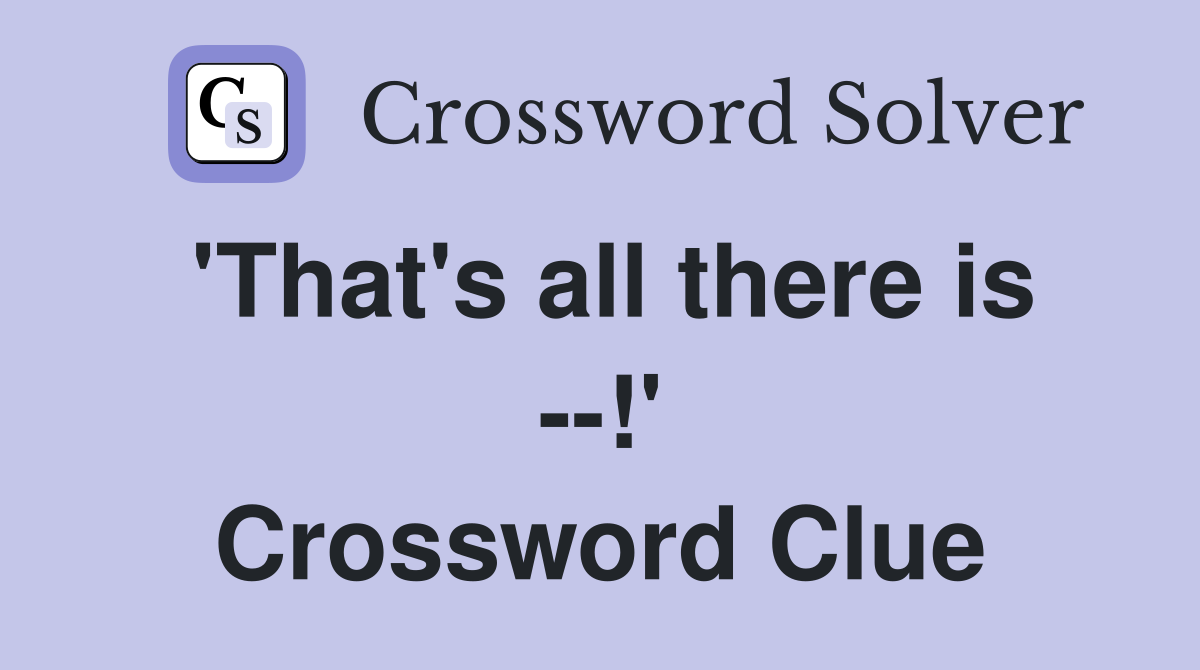 'That's all there is --!' Crossword Clue