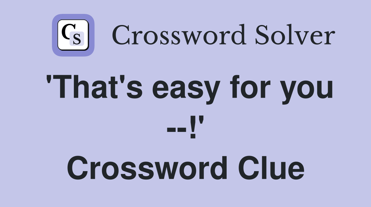 'That's easy for you --!' Crossword Clue