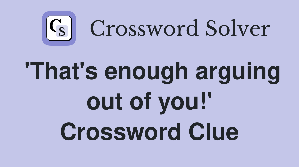 'That's enough arguing out of you!' Crossword Clue