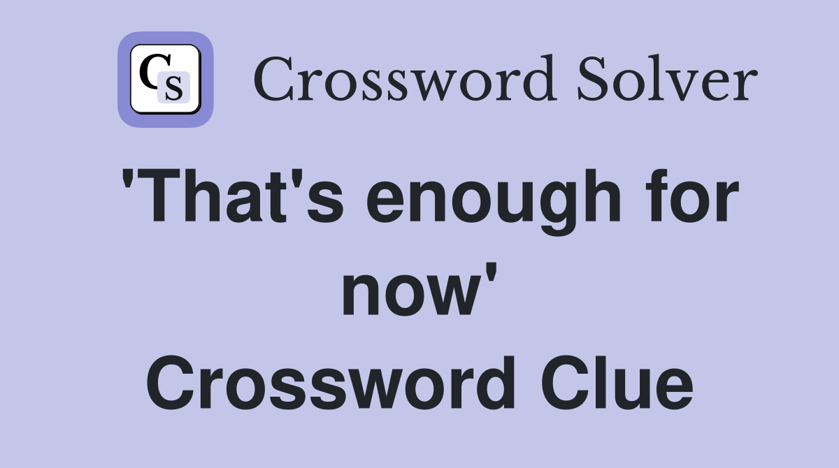 'That's enough for now' Crossword Clue