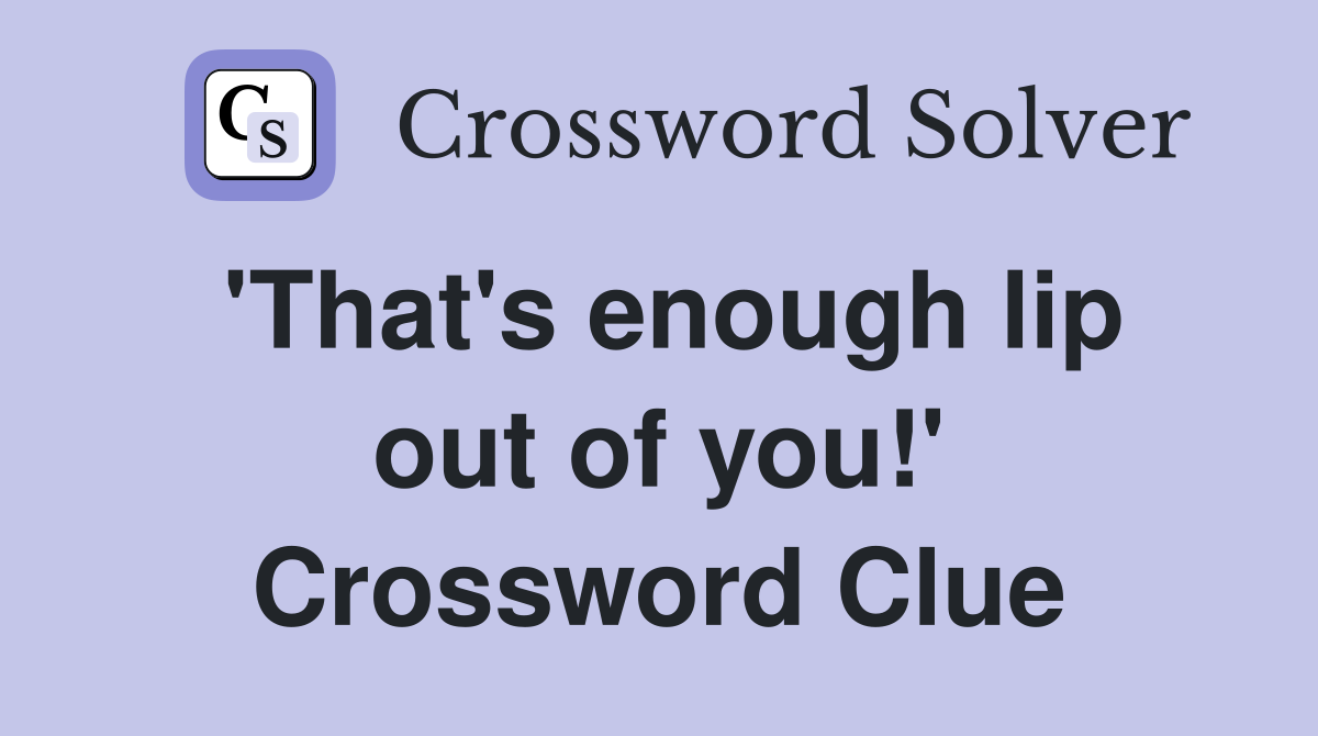 'That's enough lip out of you!' Crossword Clue