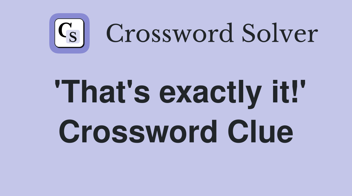 'That's exactly it!' Crossword Clue