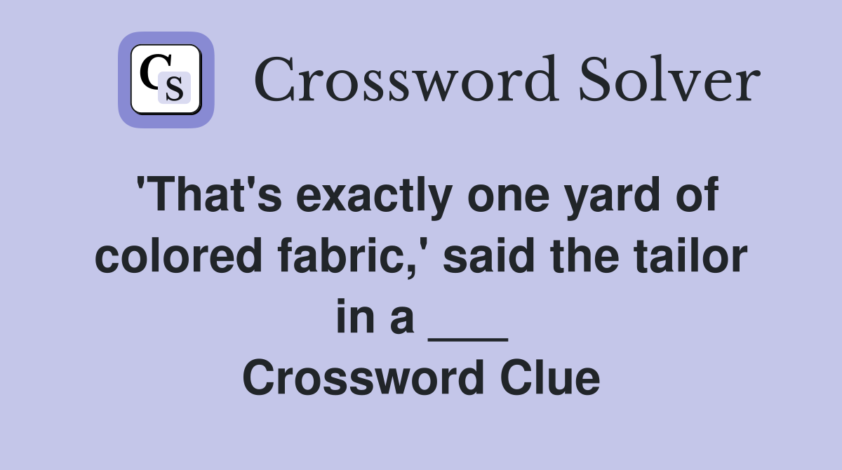 'That's exactly one yard of colored fabric,' said the tailor in a ___ Crossword Clue