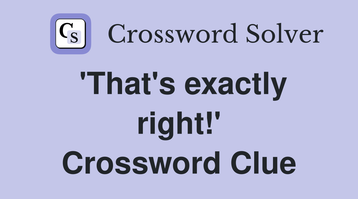 'That's exactly right!' Crossword Clue