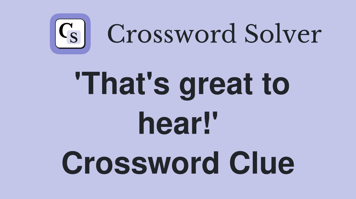 'That's great to hear!' Crossword Clue