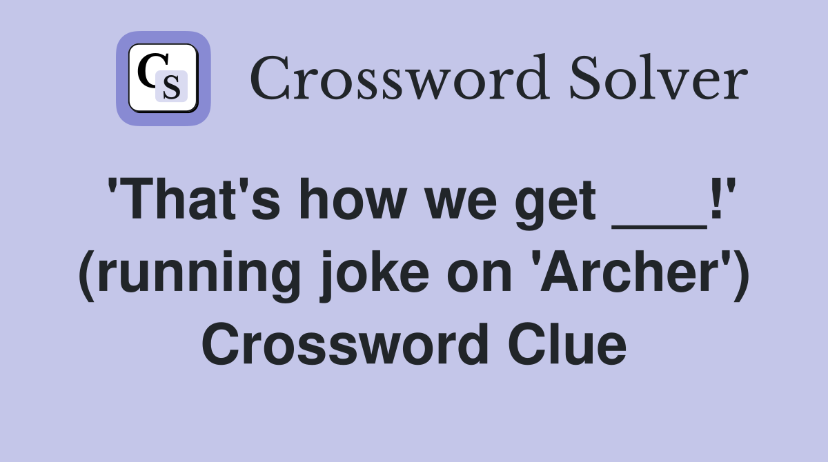 'That's how we get ___!' (running joke on 'Archer') Crossword Clue