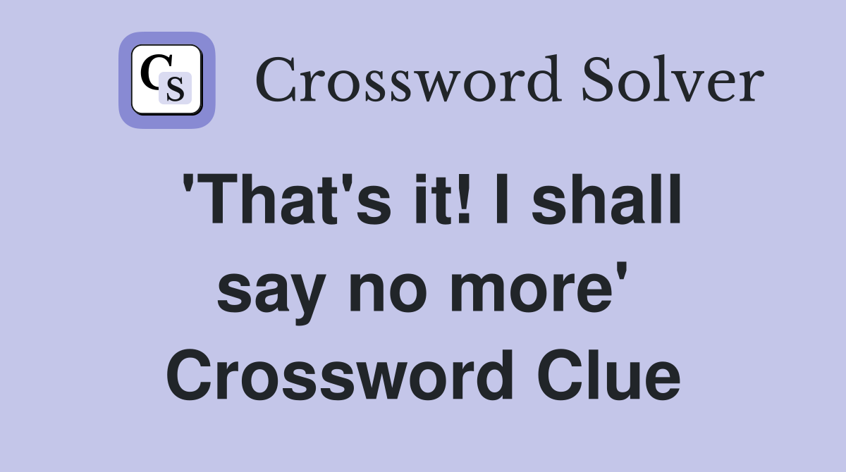 'That's it! I shall say no more' Crossword Clue