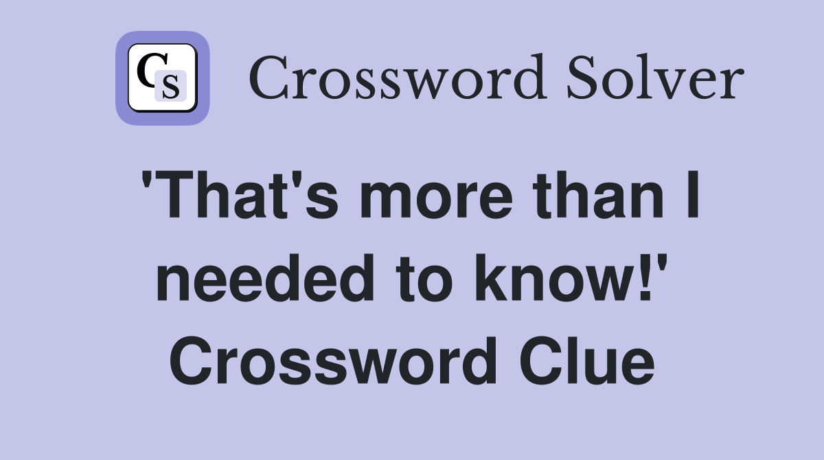 'That's more than I needed to know!' Crossword Clue
