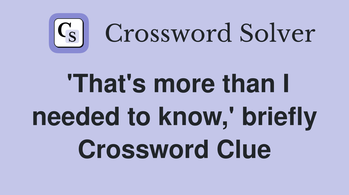 'That's more than I needed to know,' briefly Crossword Clue