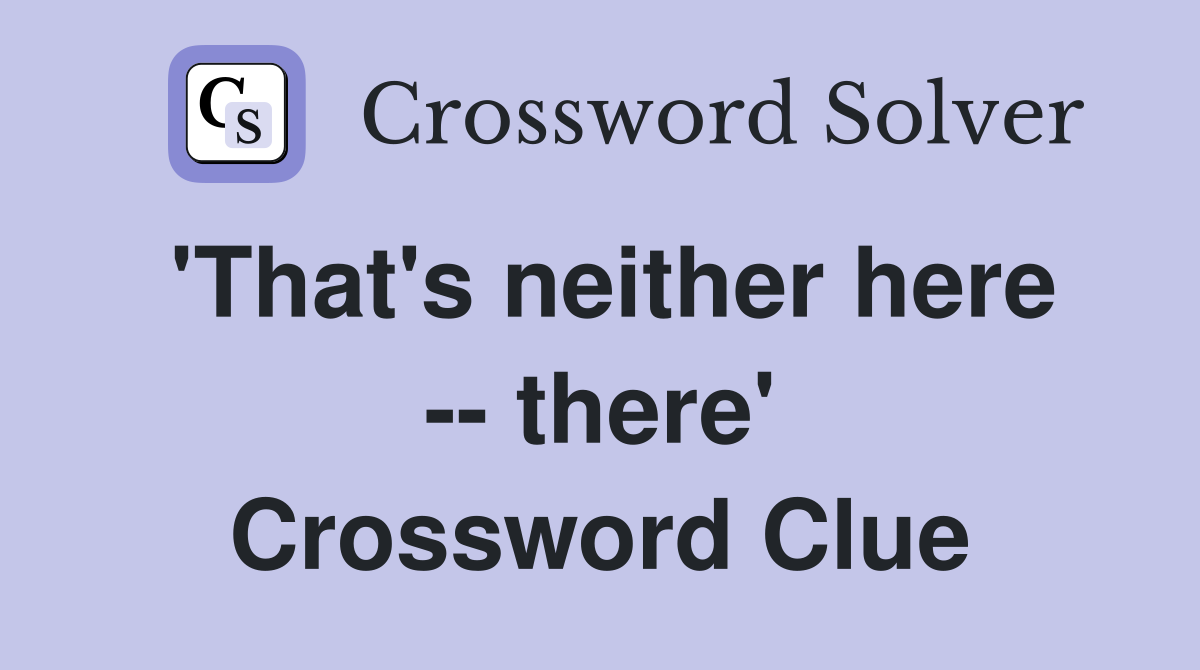 'That's neither here -- there' Crossword Clue