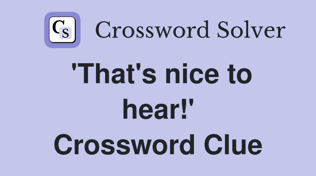 'That's nice to hear!' Crossword Clue