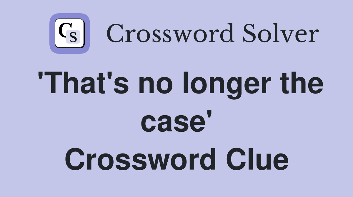 'That's no longer the case' Crossword Clue