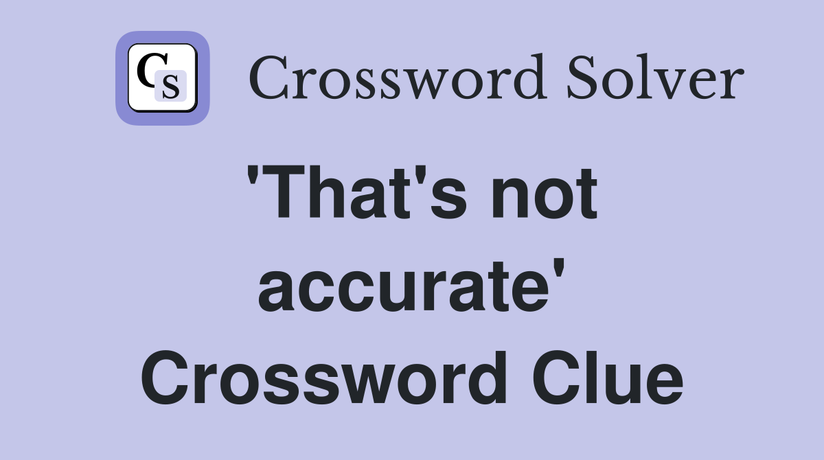 'That's not accurate' Crossword Clue