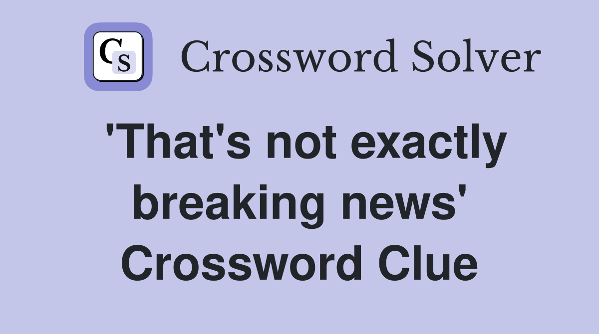 'That's not exactly breaking news' Crossword Clue