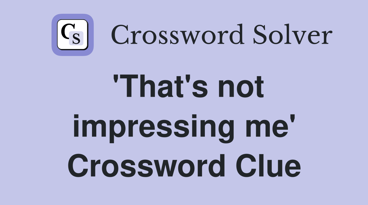 'That's not impressing me' Crossword Clue