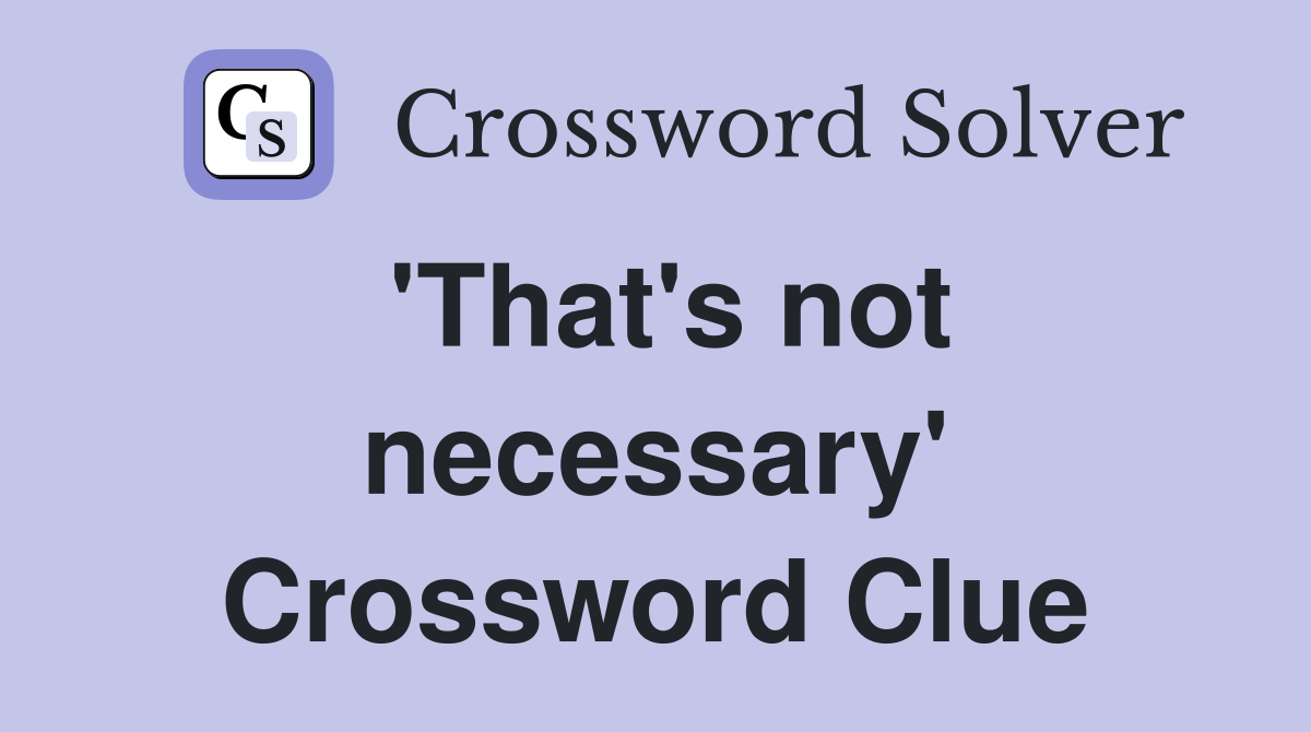 'That's not necessary' Crossword Clue