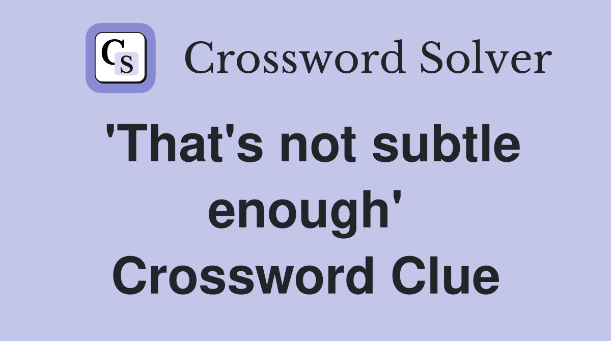 'That's not subtle enough' Crossword Clue