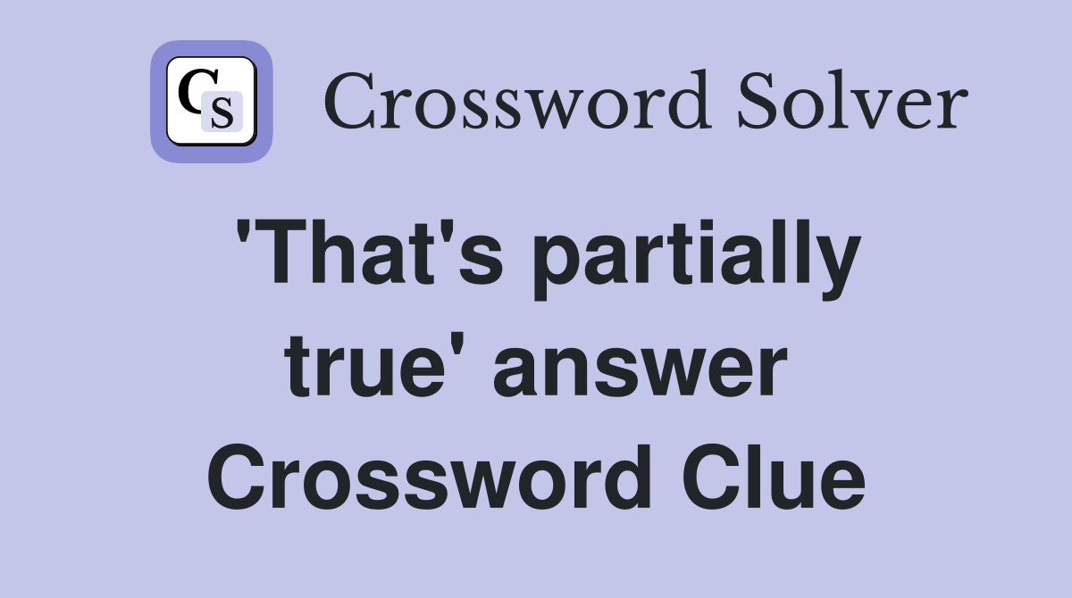 'That's partially true' answer Crossword Clue