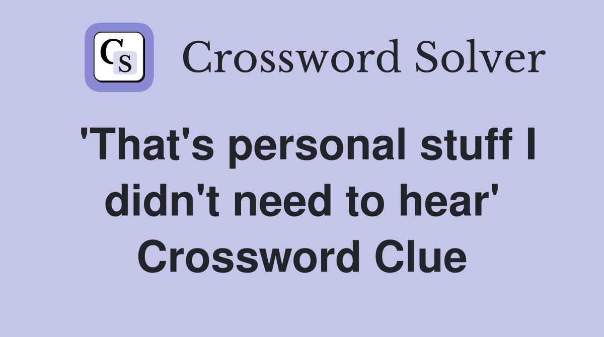'That's personal stuff I didn't need to hear' Crossword Clue