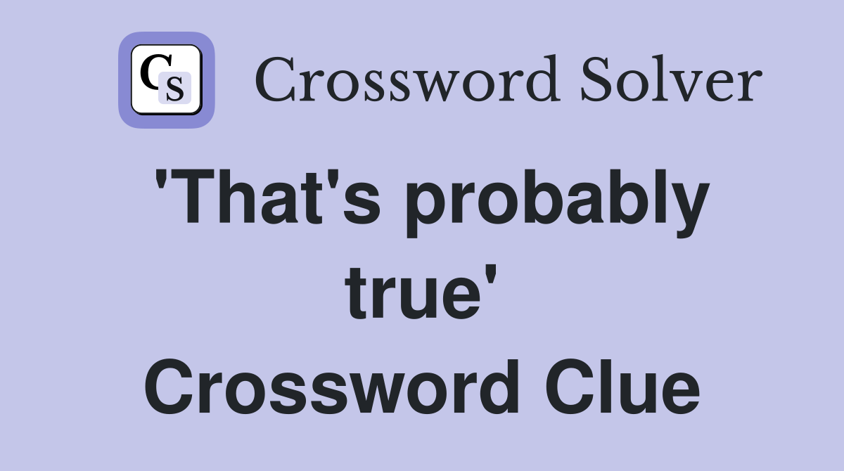 'That's probably true' Crossword Clue