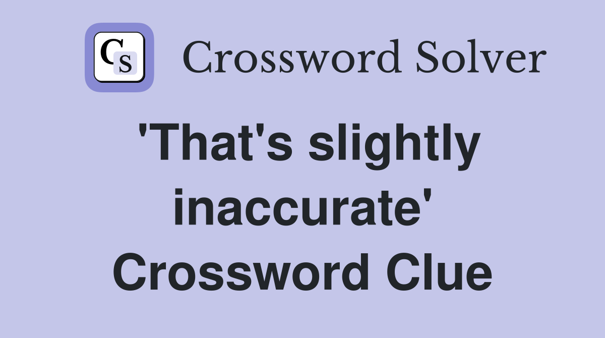'That's slightly inaccurate' Crossword Clue