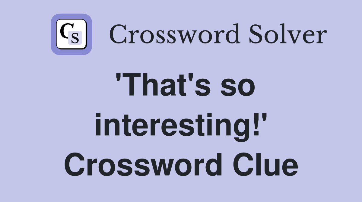 'That's so interesting!' Crossword Clue